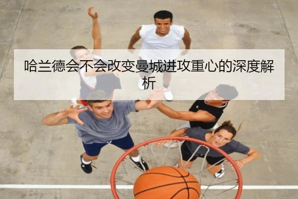 哈兰德会不会改变曼城进攻重心的深度解析
