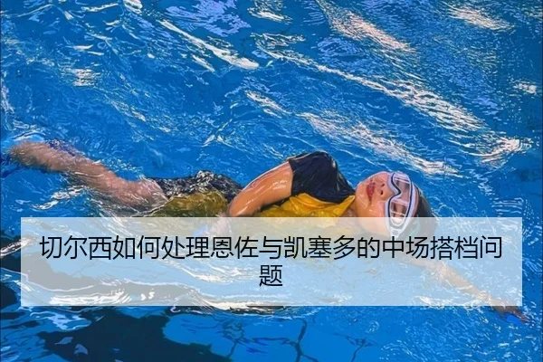 切尔西如何处理恩佐与凯塞多的中场搭档问题