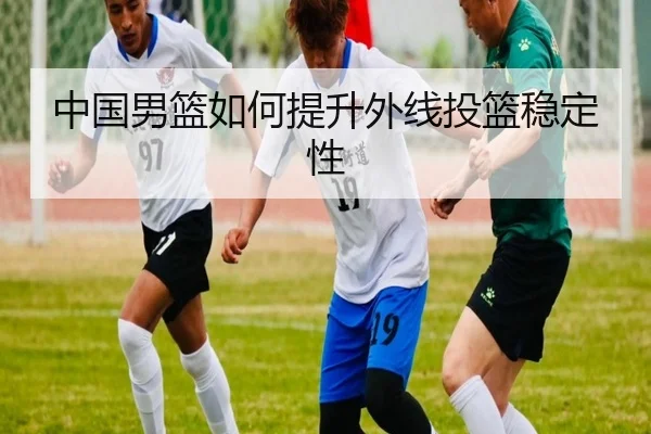 中国男篮如何提升外线投篮稳定性